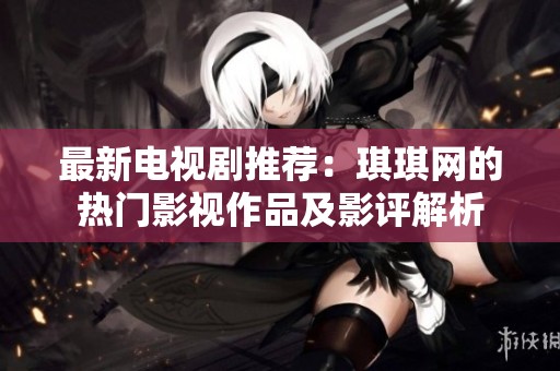 最新电视剧推荐：琪琪网的热门影视作品及影评解析