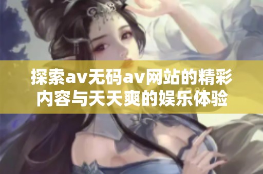 探索av无码av网站的精彩内容与天天爽的娱乐体验