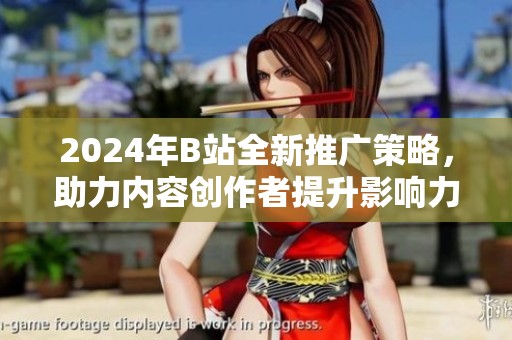 2024年B站全新推广策略，助力内容创作者提升影响力