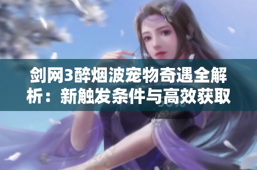 剑网3醉烟波宠物奇遇全解析：新触发条件与高效获取技巧详解