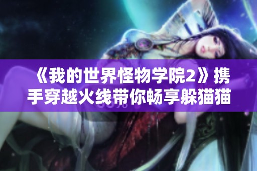 《我的世界怪物学院2》携手穿越火线带你畅享躲猫猫乐趣在线观看