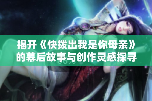 揭开《快拨出我是你母亲》的幕后故事与创作灵感探寻