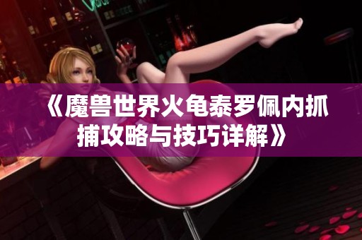 《魔兽世界火龟泰罗佩内抓捕攻略与技巧详解》