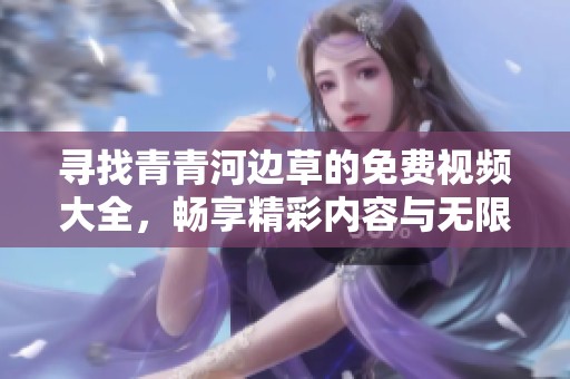 寻找青青河边草的免费视频大全，畅享精彩内容与无限乐趣