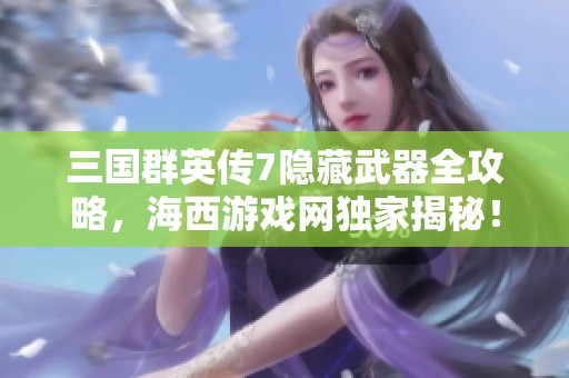 三国群英传7隐藏武器全攻略，海西游戏网独家揭秘！