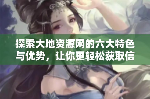 探索大地资源网的六大特色与优势，让你更轻松获取信息