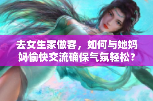 去女生家做客，如何与她妈妈愉快交流确保气氛轻松？