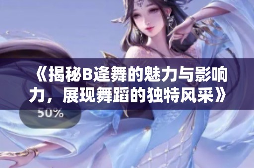 《揭秘B逄舞的魅力与影响力，展现舞蹈的独特风采》