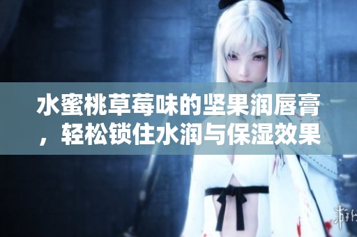 水蜜桃草莓味的坚果润唇膏，轻松锁住水润与保湿效果