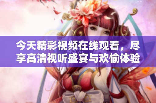 今天精彩视频在线观看，尽享高清视听盛宴与欢愉体验