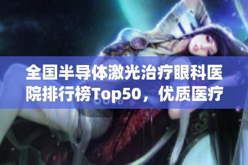 全国半导体激光治疗眼科医院排行榜Top50，优质医疗服务推荐