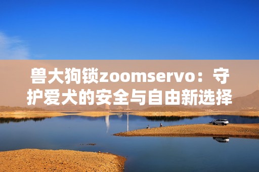 兽大狗锁zoomservo：守护爱犬的安全与自由新选择