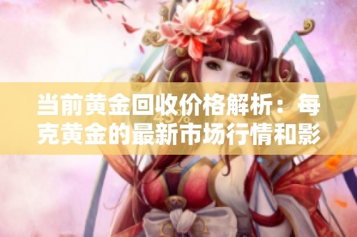 当前黄金回收价格解析：每克黄金的最新市场行情和影响因素