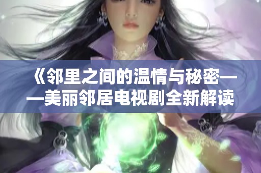 《邻里之间的温情与秘密——美丽邻居电视剧全新解读》