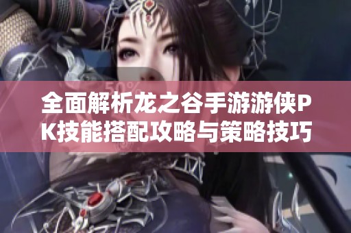 全面解析龙之谷手游游侠PK技能搭配攻略与策略技巧
