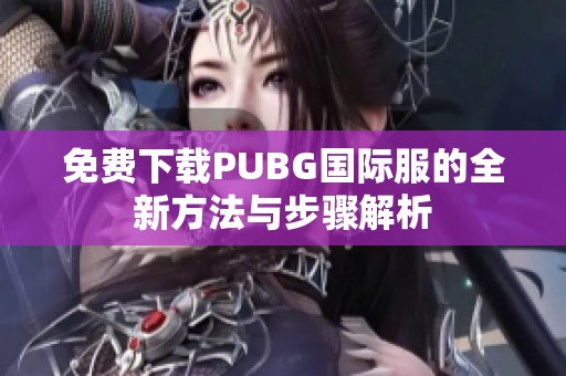 免费下载PUBG国际服的全新方法与步骤解析