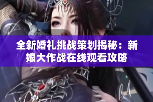 全新婚礼挑战策划揭秘：新娘大作战在线观看攻略