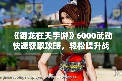 《御龙在天手游》6000武勋快速获取攻略，轻松提升战力技巧揭秘