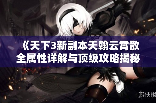 《天下3新副本天翰云霄散全属性详解与顶级攻略揭秘》