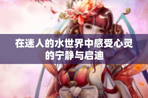 在迷人的水世界中感受心灵的宁静与启迪