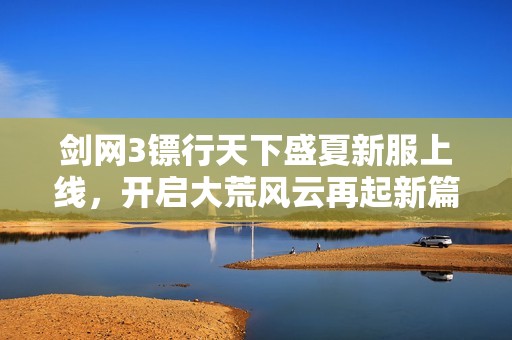 剑网3镖行天下盛夏新服上线，开启大荒风云再起新篇章