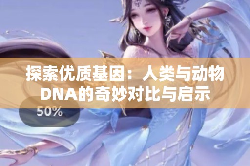 探索优质基因：人类与动物DNA的奇妙对比与启示