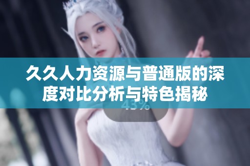久久人力资源与普通版的深度对比分析与特色揭秘