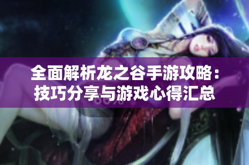 全面解析龙之谷手游攻略：技巧分享与游戏心得汇总