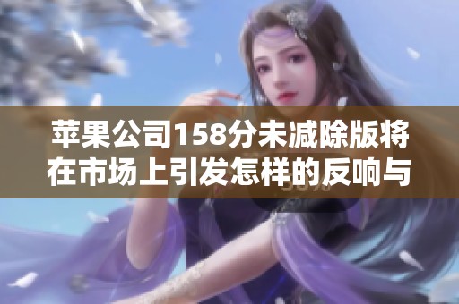 苹果公司158分未减除版将在市场上引发怎样的反响与期待