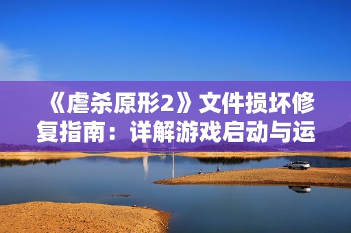 《虐杀原形2》文件损坏修复指南：详解游戏启动与运行问题解决方案
