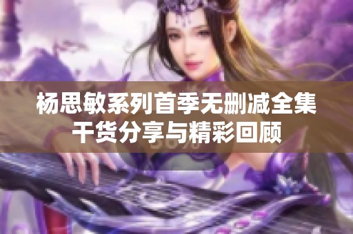 杨思敏系列首季无删减全集干货分享与精彩回顾