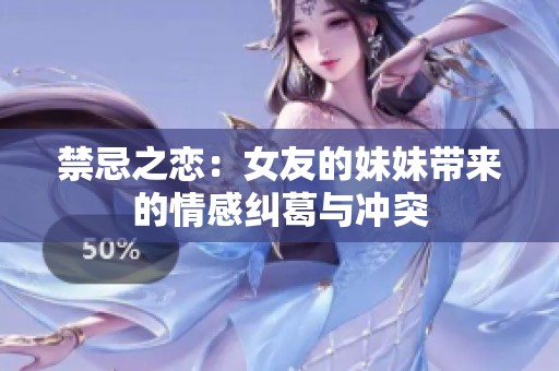 禁忌之恋：女友的妹妹带来的情感纠葛与冲突