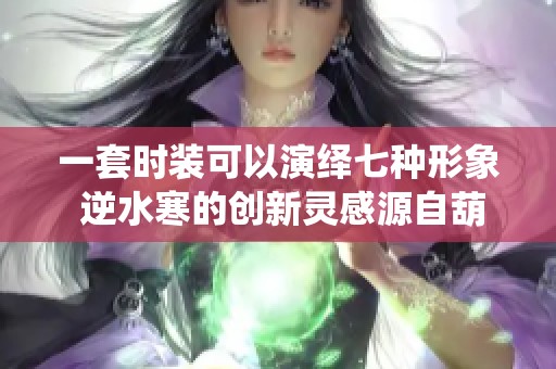一套时装可以演绎七种形象 逆水寒的创新灵感源自葫芦娃变身技
