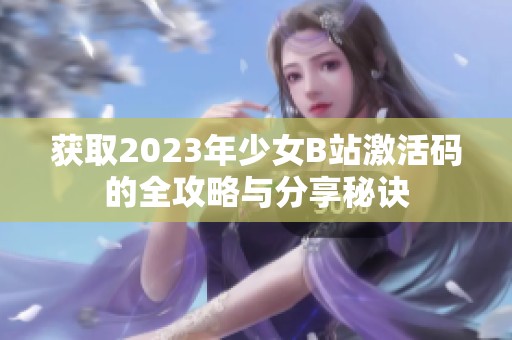 获取2023年少女B站激活码的全攻略与分享秘诀