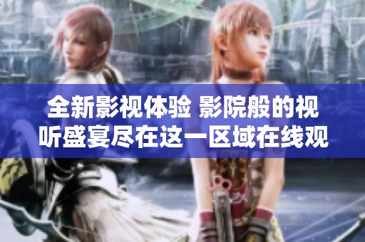 全新影视体验 影院般的视听盛宴尽在这一区域在线观看