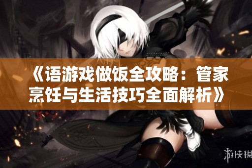 《语游戏做饭全攻略：管家烹饪与生活技巧全面解析》