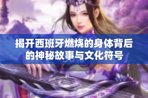揭开西班牙燃烧的身体背后的神秘故事与文化符号