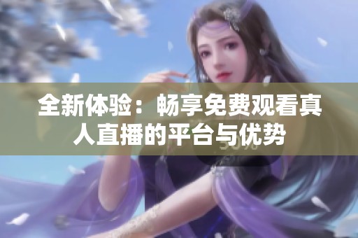 全新体验：畅享免费观看真人直播的平台与优势