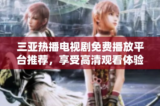三亚热播电视剧免费播放平台推荐，享受高清观看体验