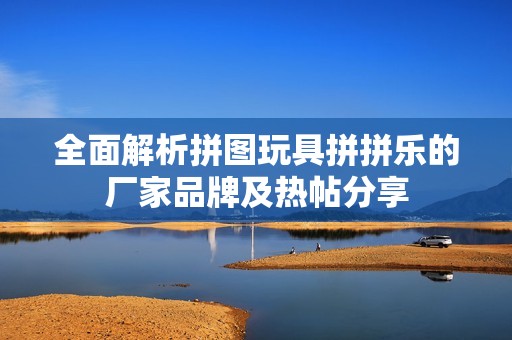 全面解析拼图玩具拼拼乐的厂家品牌及热帖分享