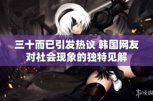 三十而已引发热议 韩国网友对社会现象的独特见解