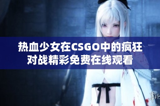 热血少女在CSGO中的疯狂对战精彩免费在线观看