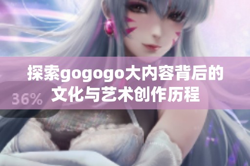探索gogogo大内容背后的文化与艺术创作历程