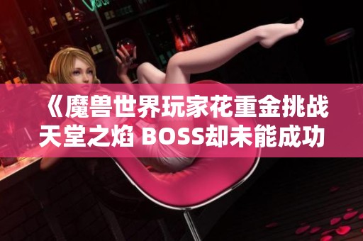 《魔兽世界玩家花重金挑战天堂之焰 BOSS却未能成功引发战斗》
