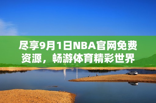尽享9月1日NBA官网免费资源，畅游体育精彩世界