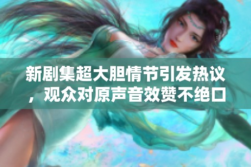 新剧集超大胆情节引发热议，观众对原声音效赞不绝口