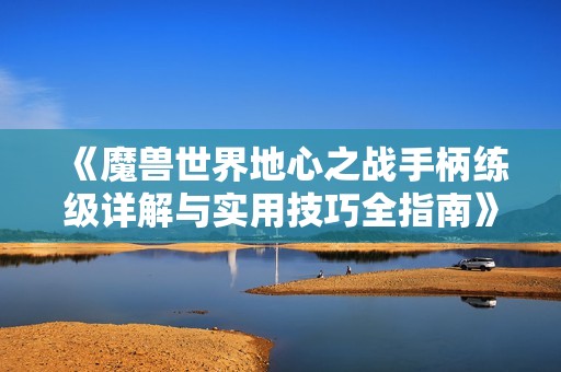 《魔兽世界地心之战手柄练级详解与实用技巧全指南》