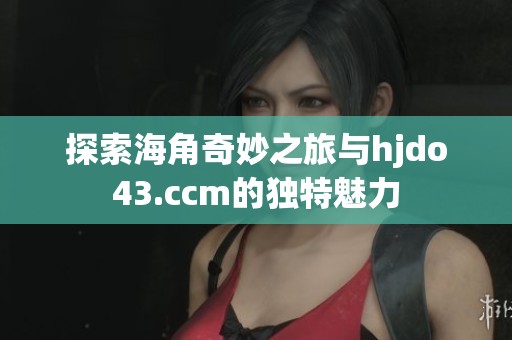 探索海角奇妙之旅与hjdo43.ccm的独特魅力