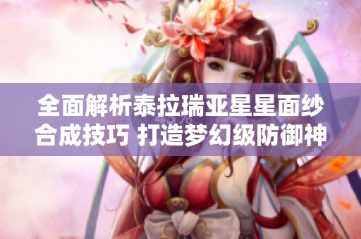 全面解析泰拉瑞亚星星面纱合成技巧 打造梦幻级防御神器的方法