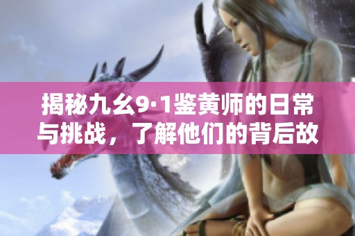 揭秘九幺9·1鉴黄师的日常与挑战，了解他们的背后故事